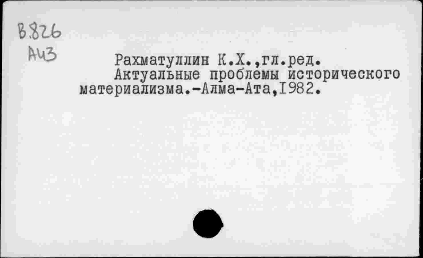 ﻿Рахматуллин К.Х.,гл.ред.
Актуальные проблемы исторического материализма.-Алма-Ата,1982.